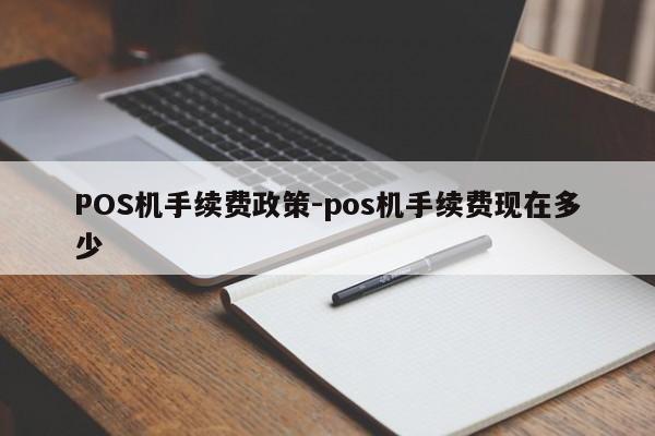 淮阴POS机手续费政策-pos机手续费现在多少